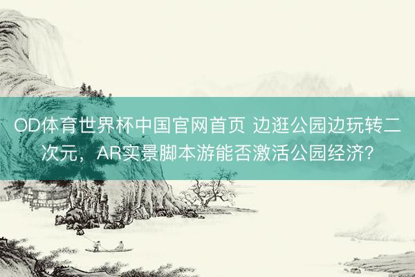OD体育世界杯中国官网首页 边逛公园边玩转二次元，AR实景脚本游能否激活公园经济？