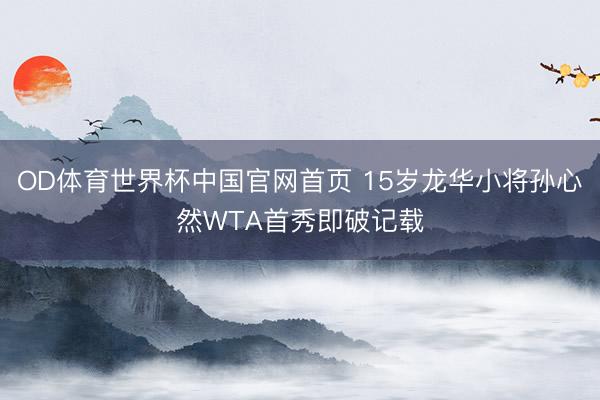 OD体育世界杯中国官网首页 15岁龙华小将孙心然WTA首秀即破记载
