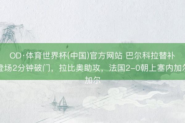 OD·体育世界杯(中国)官方网站 巴尔科拉替补登场2分钟破门，拉比奥助攻，法国2-0朝上塞内加尔