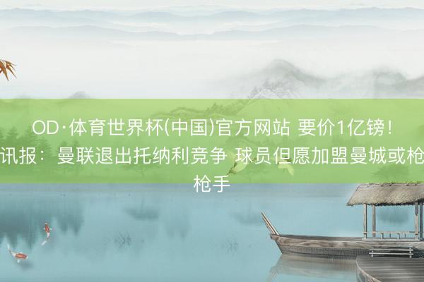 OD·体育世界杯(中国)官方网站 要价1亿镑！电讯报：曼联退出托纳利竞争 球员但愿加盟曼城或枪手