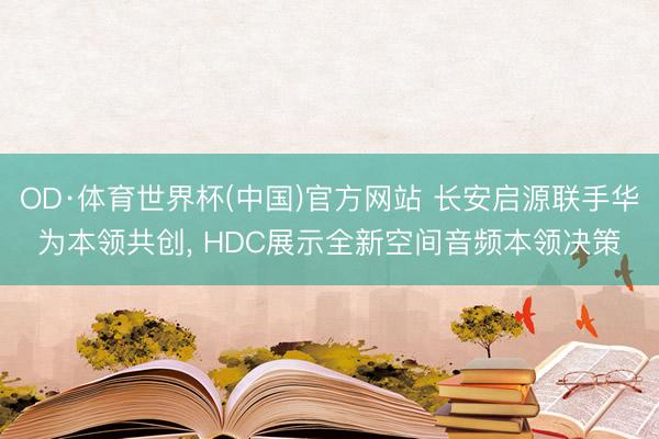 OD·体育世界杯(中国)官方网站 长安启源联手华为本领共创， HDC展示全新空间音频本领决策