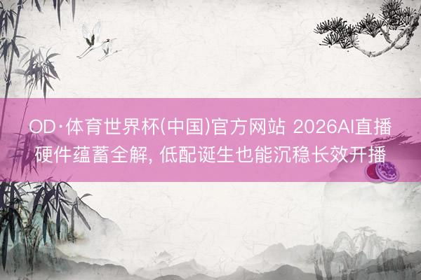 OD·体育世界杯(中国)官方网站 2026AI直播硬件蕴蓄全解， 低配诞生也能沉稳长效开播