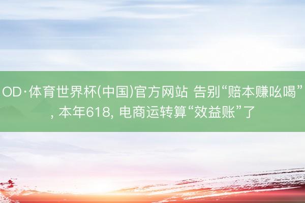 OD·体育世界杯(中国)官方网站 告别“赔本赚吆喝”， 本年618， 电商运转算“效益账”了