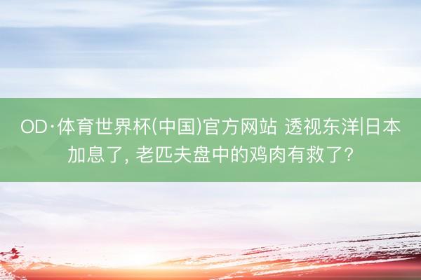 OD·体育世界杯(中国)官方网站 透视东洋|日本加息了， 老匹夫盘中的鸡肉有救了?