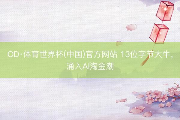 OD·体育世界杯(中国)官方网站 13位字节大牛,涌入AI淘金潮