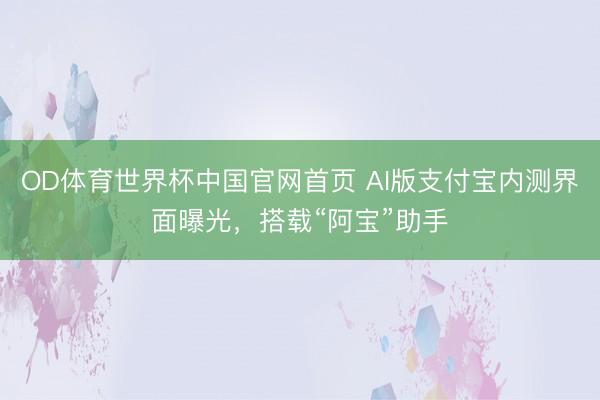 OD体育世界杯中国官网首页 AI版支付宝内测界面曝光,搭载“阿宝”助手