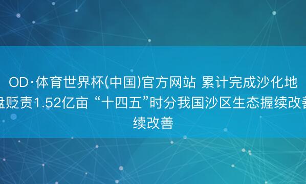 OD·体育世界杯(中国)官方网站 累计完成沙化地盘贬责1.52亿亩 “十四五”时分我国沙区生态握续改善