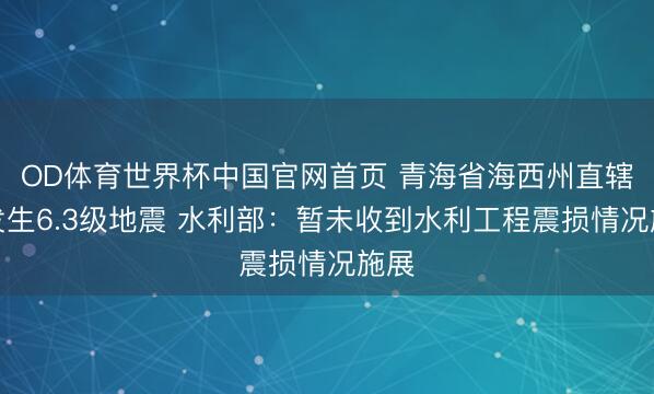 OD体育世界杯中国官网首页 青海省海西州直辖区发生6.3级地震 水利部:暂未收到水利工程震损情况施展