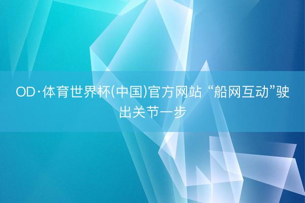 OD·体育世界杯(中国)官方网站 “船网互动”驶出关节一步