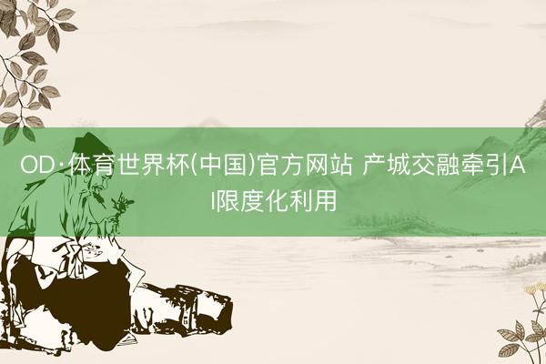 OD·体育世界杯(中国)官方网站 产城交融牵引AI限度化利用