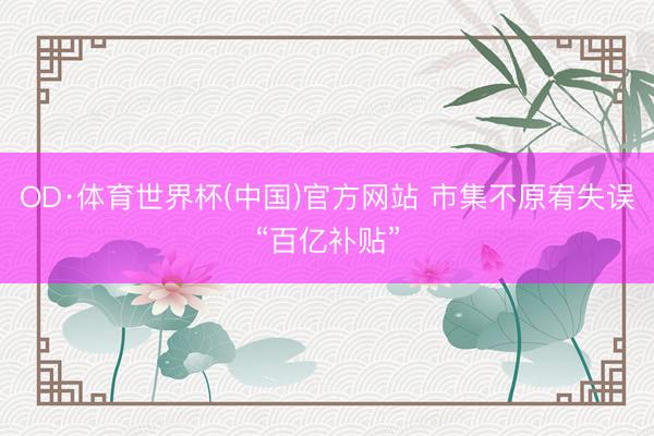 OD·体育世界杯(中国)官方网站 市集不原宥失误“百亿补贴”