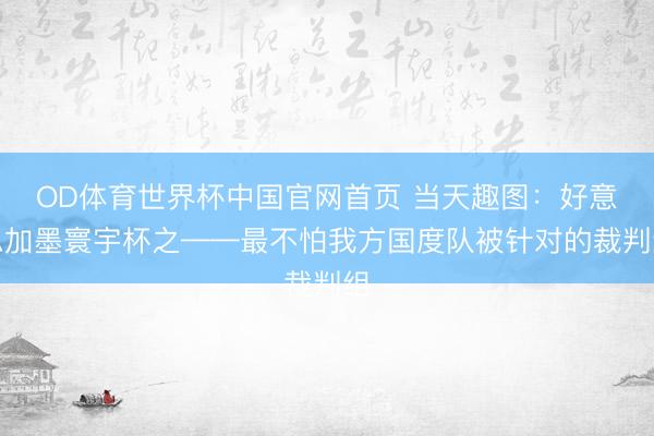 OD体育世界杯中国官网首页 当天趣图:好意思加墨寰宇杯之——最不怕我方国度队被针对的裁判组
