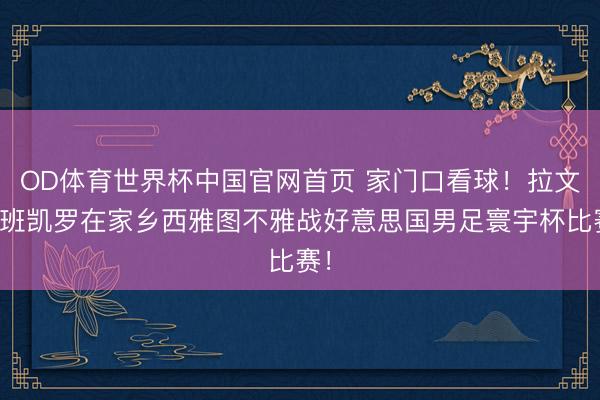 OD体育世界杯中国官网首页 家门口看球!拉文和班凯罗在家乡西雅图不雅战好意思国男足寰宇杯比赛!